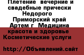 Плетение, вечерние и свадебные прически. Недорого! - Приморский край, Артем г. Медицина, красота и здоровье » Косметические услуги   
